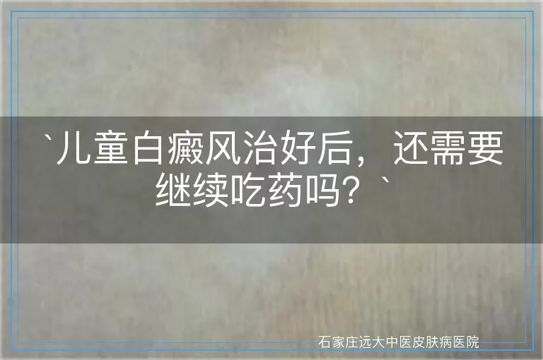 `儿童白癜风治好后，还需要继续吃药吗？`