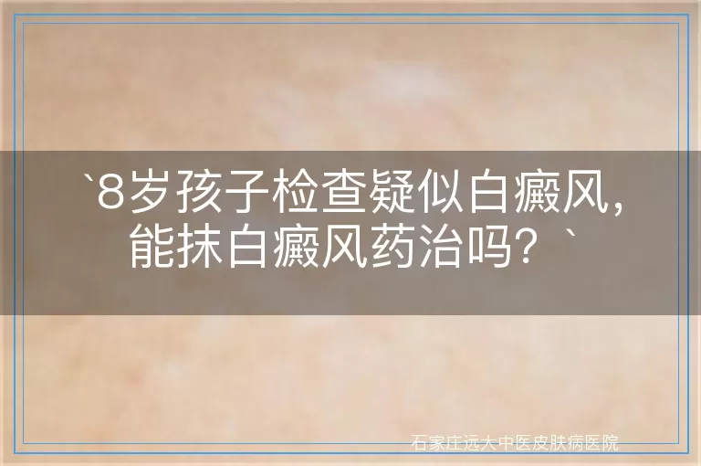 `8岁孩子检查疑似白癜风，能抹白癜风药治吗？`