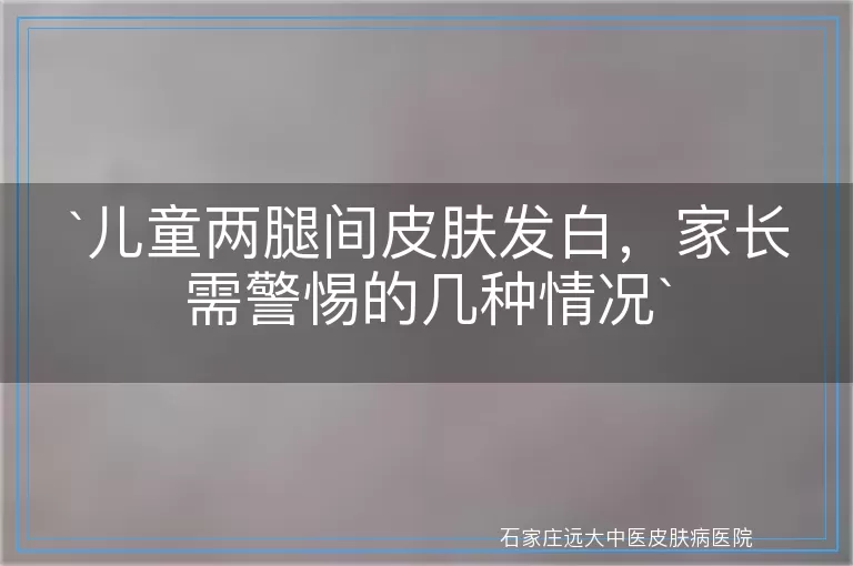 儿童两腿间皮肤发白，家长需警惕的几种情况