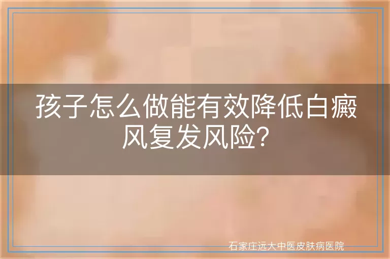 孩子怎么做能有效降低白癜风复发风险？