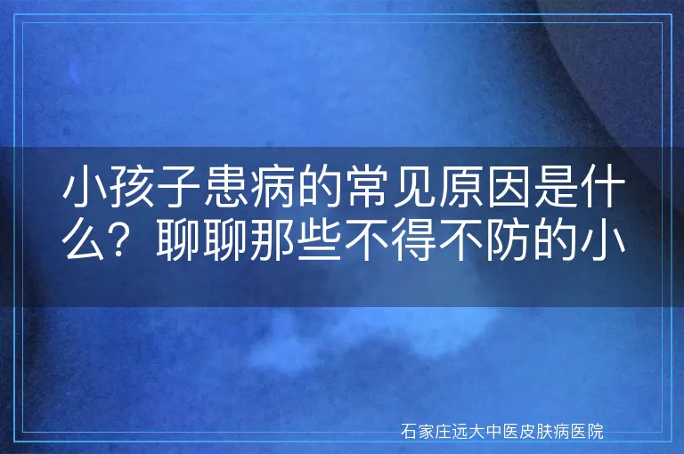 小孩子患病的常见原因是什么？聊聊那些不得不防的小毛病