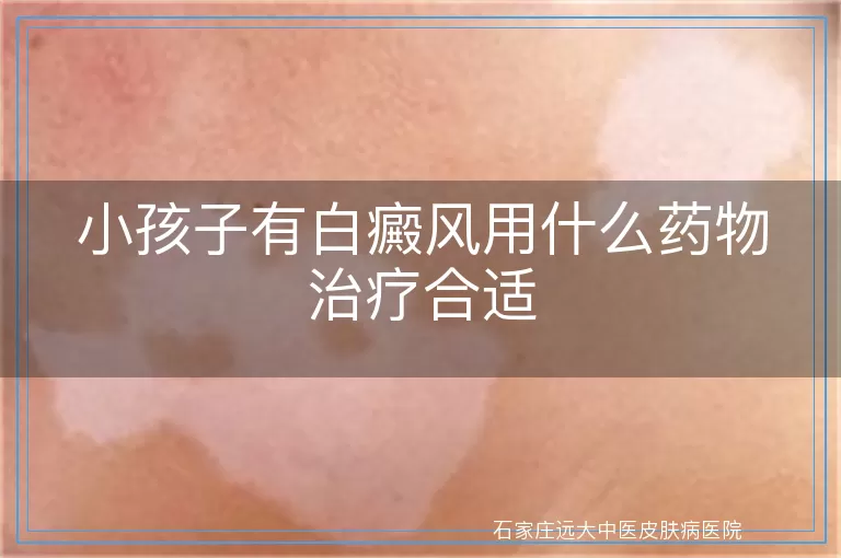 小孩子有白癜风用什么药物治疗合适