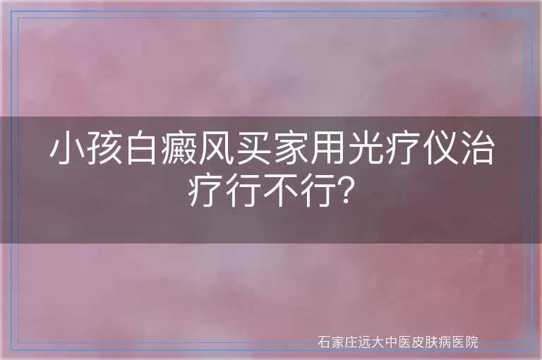 小孩白癜风买家用光疗仪治疗行不行？