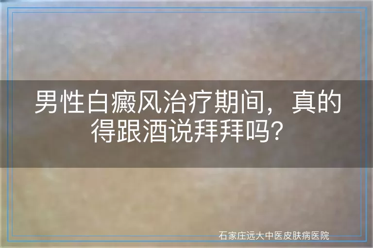 男性白癜风治疗期间，真的得跟酒说拜拜吗？