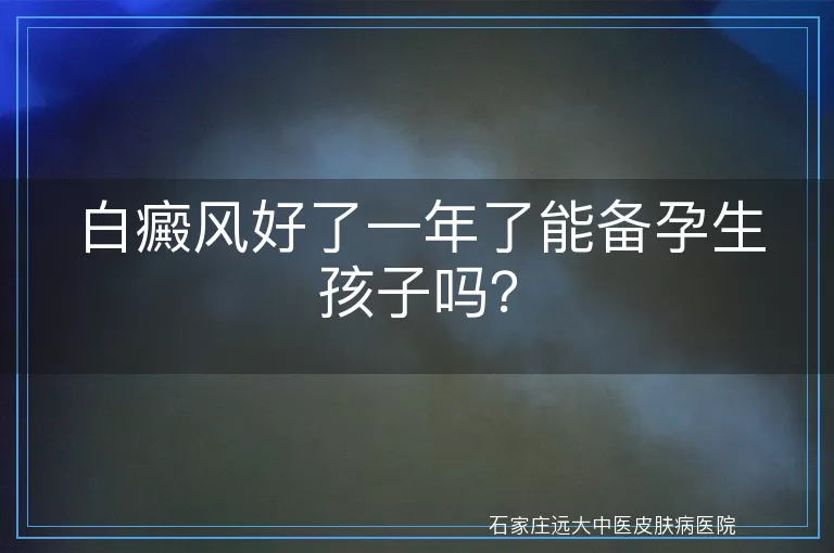 白癜风好了一年了能备孕生孩子吗？