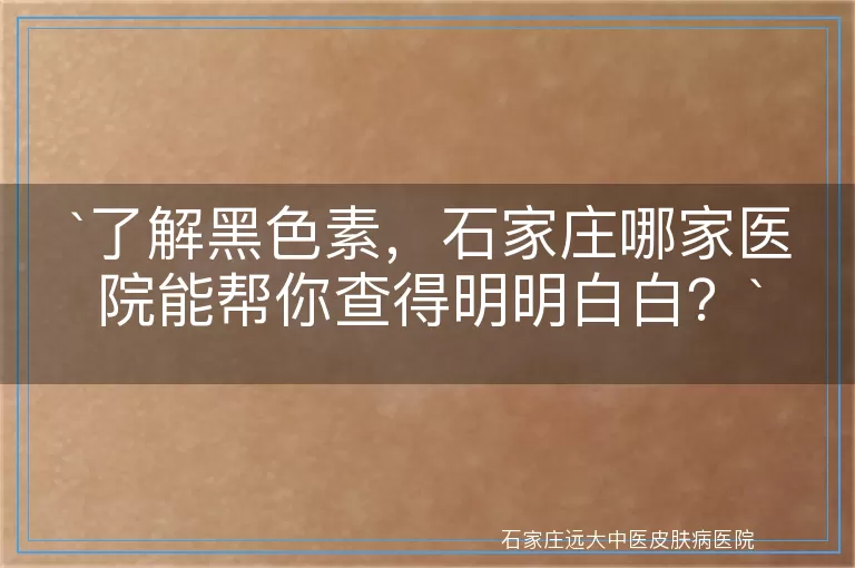 `了解黑色素，石家庄哪家医院能帮你查得明明白白？`